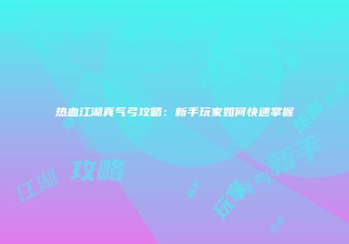 热血江湖真气弓攻略：新手玩家如何快速掌握