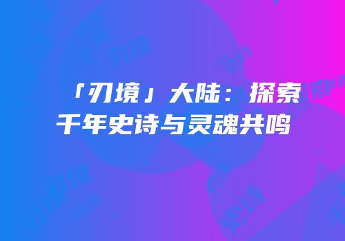 「刃境」大陆：探索千年史诗与灵魂共鸣