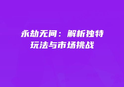 永劫无间：解析独特玩法与市场挑战