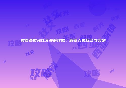 波西亚时光社交关系攻略：解锁人物互动与奖励