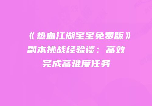 《热血江湖宝宝免费版》副本挑战经验谈：高效完成高难度任务