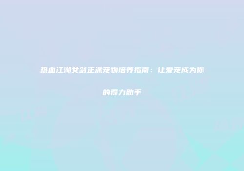 热血江湖女剑正派宠物培养指南：让爱宠成为你的得力助手
