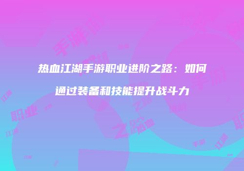 热血江湖手游职业进阶之路：如何通过装备和技能提升战斗力