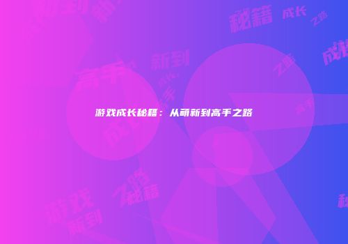 游戏成长秘籍：从萌新到高手之路