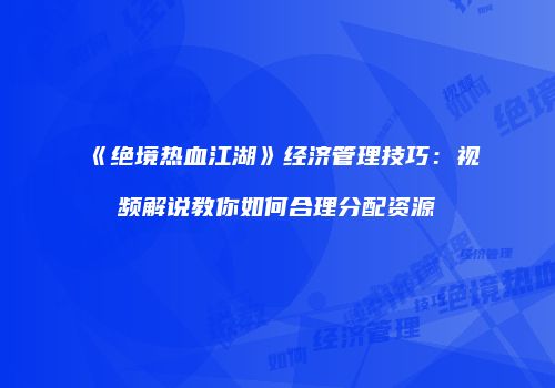 《绝境热血江湖》经济管理技巧：视频解说教你如何合理分配资源