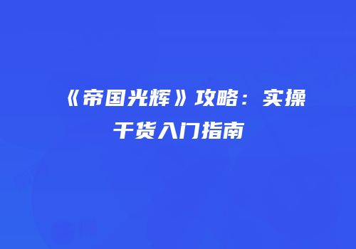《帝国光辉》攻略：实操干货入门指南