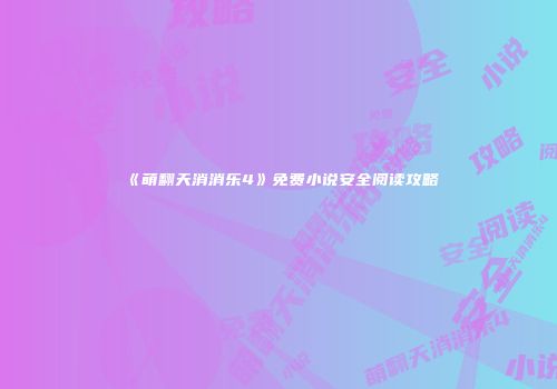 《萌翻天消消乐4》免费小说安全阅读攻略