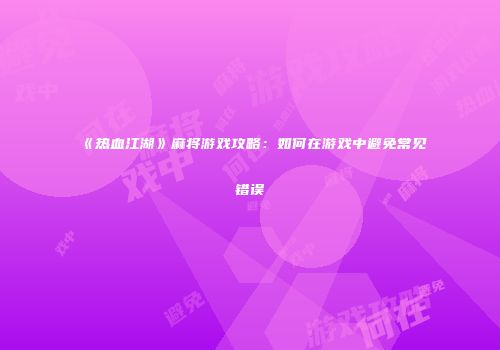 《热血江湖》麻将游戏攻略:如何在游戏中避免常见错误