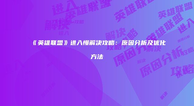 《英雄联盟》进入慢解决攻略：原因分析及优化方法