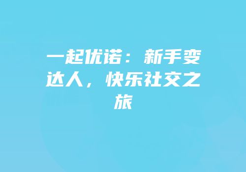 一起优诺：新手变达人，快乐社交之旅