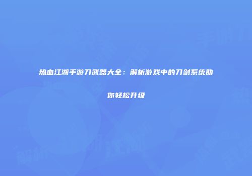 热血江湖手游刀武器大全：解析游戏中的刀剑系统助你轻松升级