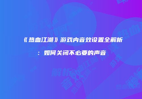 《热血江湖》游戏内音效设置全解析：如何关闭不必要的声音