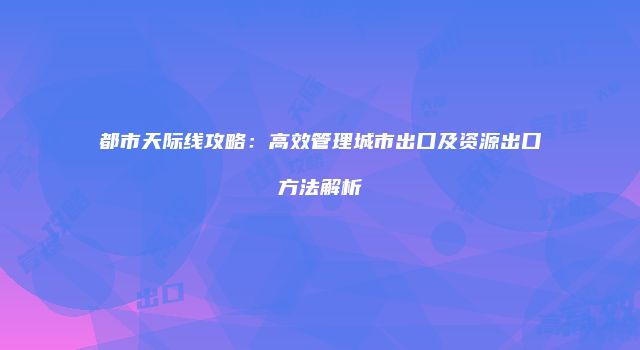 都市天际线攻略：高效管理城市出口及资源出口方法解析