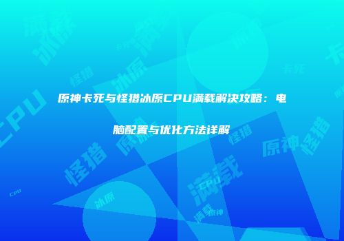原神卡死与怪猎冰原CPU满载解决攻略：电脑配置与优化方法详解