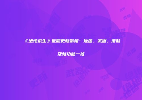 《绝地求生》近期更新解析：地图、武器、皮肤及新功能一览