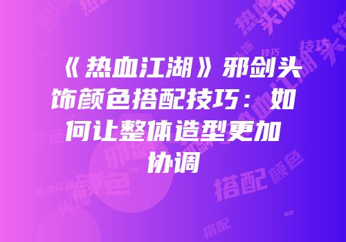 《热血江湖》邪剑头饰颜色搭配技巧：如何让整体造型更加协调