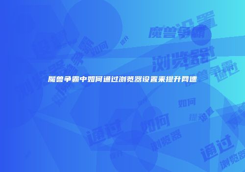 魔兽争霸中如何通过浏览器设置来提升网速