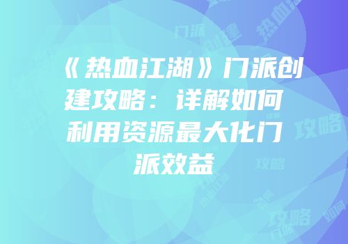 《热血江湖》门派创建攻略：详解如何利用资源最大化门派效益