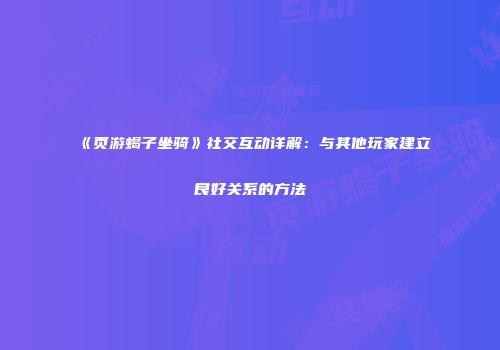 《页游蝎子坐骑》社交互动详解：与其他玩家建立良好关系的方法