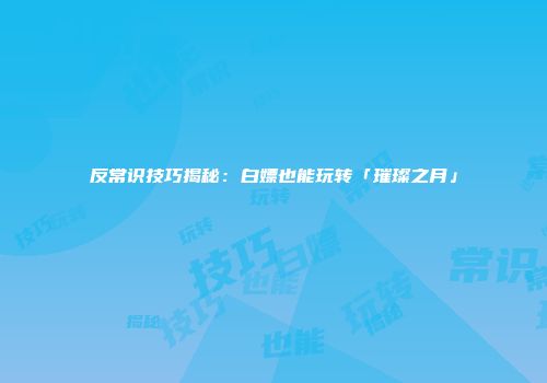 反常识技巧揭秘：白嫖也能玩转「璀璨之月」