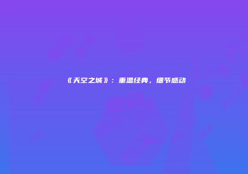 《天空之城》：重温经典，细节感动