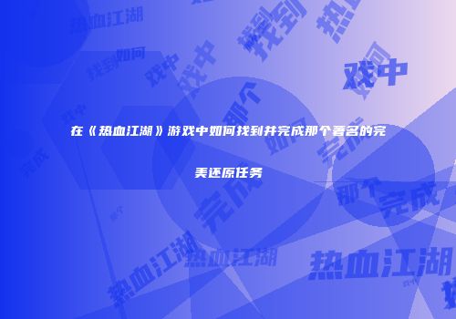 在《热血江湖》游戏中如何找到并完成那个著名的完美还原任务