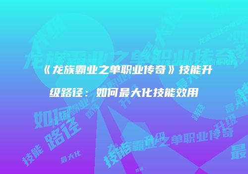 《龙族霸业之单职业传奇》技能升级路径：如何最大化技能效用