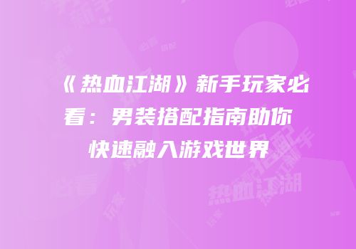 《热血江湖》新手玩家必看：男装搭配指南助你快速融入游戏世界
