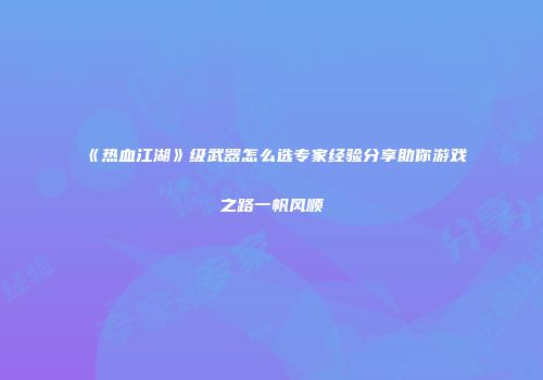 《热血江湖》级武器怎么选专家经验分享助你游戏之路一帆风顺