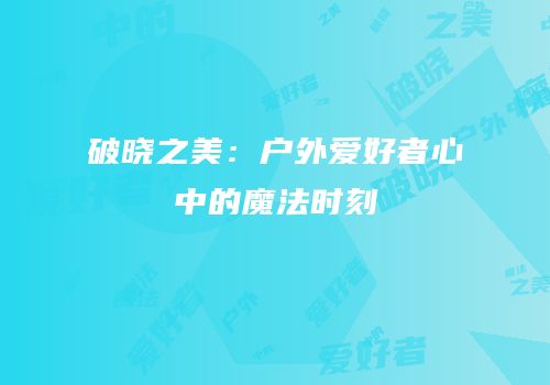 破晓之美：户外爱好者心中的魔法时刻