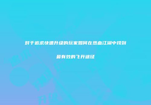 对于追求快速升级的玩家如何在热血江湖中找到最有效的飞升途径