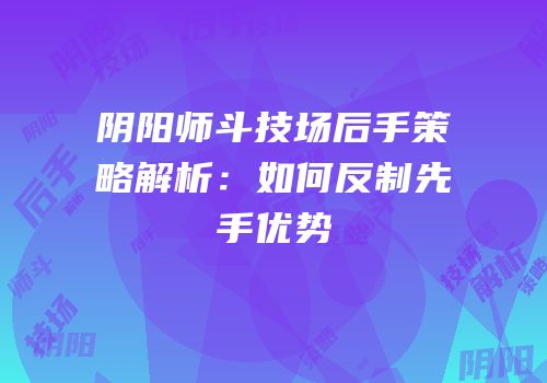阴阳师斗技场后手策略解析：如何反制先手优势