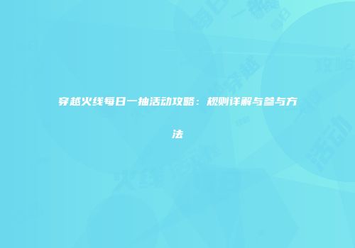 穿越火线每日一抽活动攻略：规则详解与参与方法