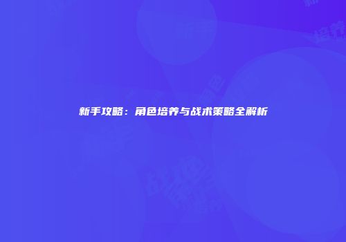 新手攻略：角色培养与战术策略全解析