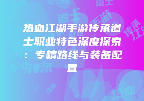 热血江湖手游传承道士职业特色深度探索：专精路线与装备配置