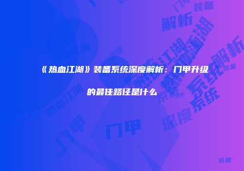 《热血江湖》装备系统深度解析:门甲升级的最佳路径是什么