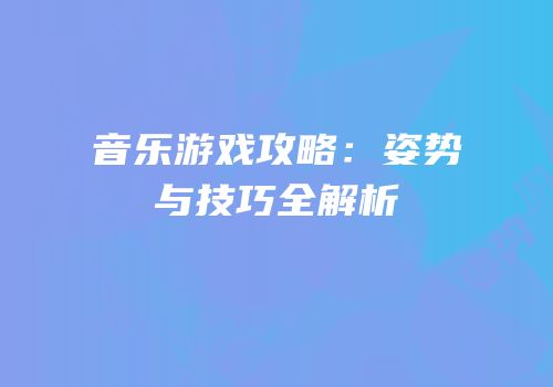 音乐游戏攻略：姿势与技巧全解析