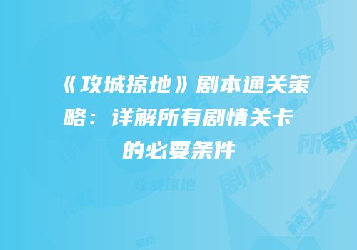 《攻城掠地》剧本通关策略：详解所有剧情关卡的必要条件