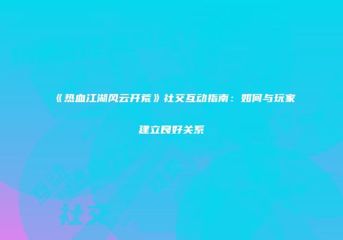 《热血江湖风云开荒》社交互动指南：如何与玩家建立良好关系