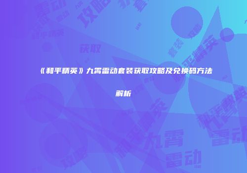 《和平精英》九霄雷动套装获取攻略及兑换码方法解析