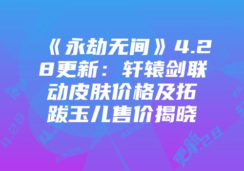 《永劫无间》4.28更新：轩辕剑联动皮肤价格及拓跋玉儿售价揭晓