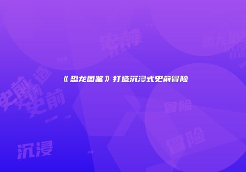 《恐龙图鉴》打造沉浸式史前冒险