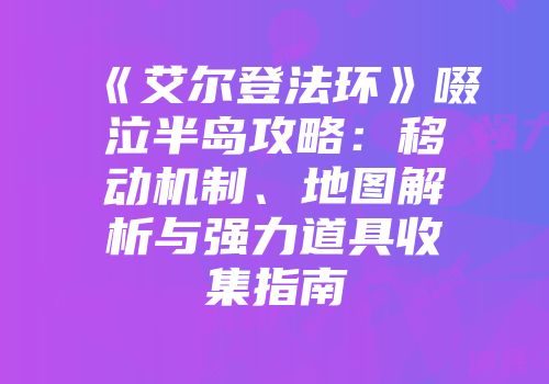 《艾尔登法环》啜泣半岛攻略：移动机制、地图解析与强力道具收集指南