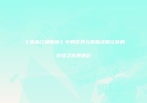 《热血江湖南林》中的任务与奖励详解让你的游戏之旅更精彩