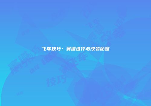 飞车技巧：赛道选择与改装秘籍