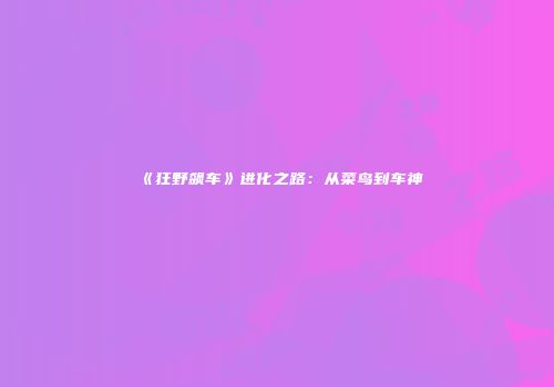 《狂野飙车》进化之路：从菜鸟到车神