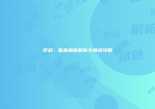 逆战：雷藏角色解析与挑战攻略