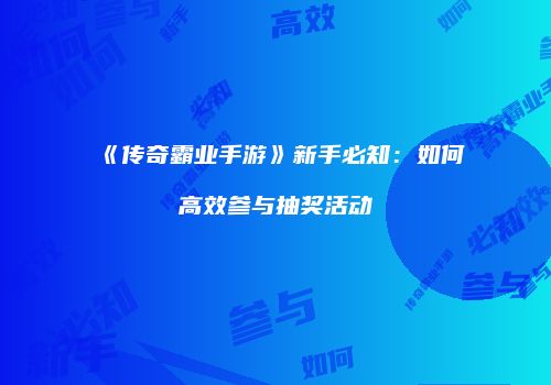 《传奇霸业手游》新手必知：如何高效参与抽奖活动