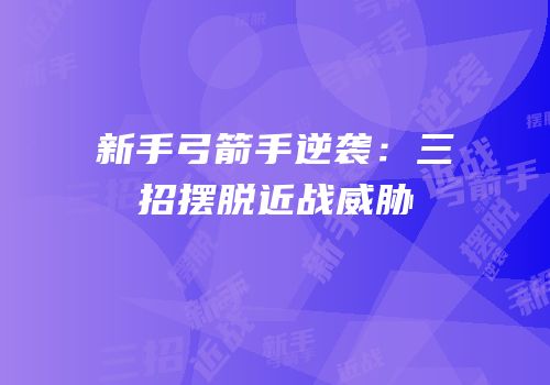 新手弓箭手逆袭：三招摆脱近战威胁
