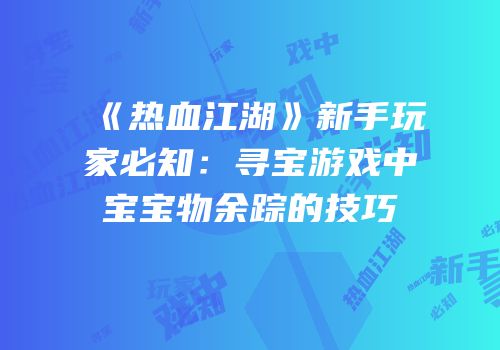 《热血江湖》新手玩家必知：寻宝游戏中宝宝物余踪的技巧